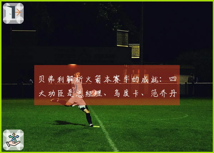 贝弗利解析火箭本赛季的成就：四大功臣是总经理、乌度卡、范乔丹与医疗团队