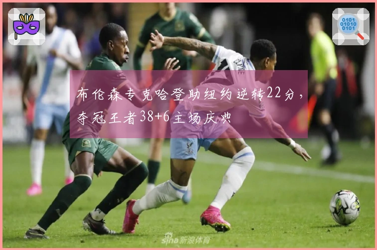 布伦森专克哈登助纽约逆转22分，夺冠王者38+6主场庆典
