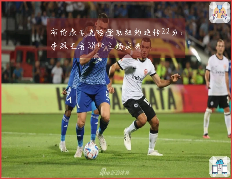 布伦森专克哈登助纽约逆转22分,夺冠王者38+6主场庆典