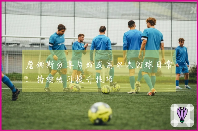 詹姆斯分享与好友高尔夫打球日常：持续练习提升技巧